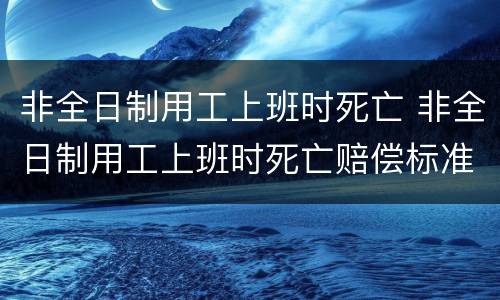 非全日制用工上班时死亡 非全日制用工上班时死亡赔偿标准
