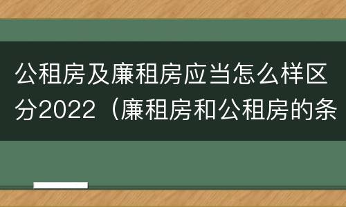 公租房及廉租房应当怎么样区分2022（廉租房和公租房的条件）
