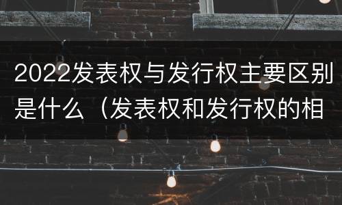 2022发表权与发行权主要区别是什么（发表权和发行权的相同点）