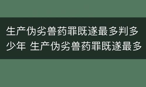 生产伪劣兽药罪既遂最多判多少年 生产伪劣兽药罪既遂最多判多少年以上
