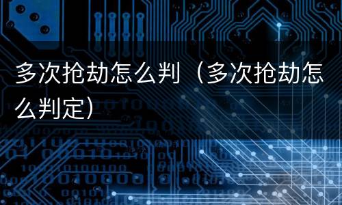 多次抢劫怎么判（多次抢劫怎么判定）