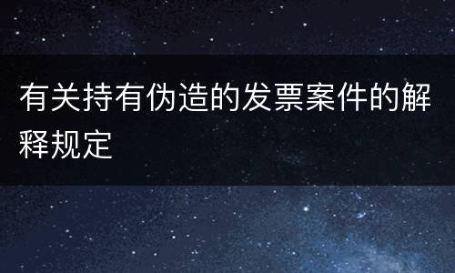 有关持有伪造的发票案件的解释规定