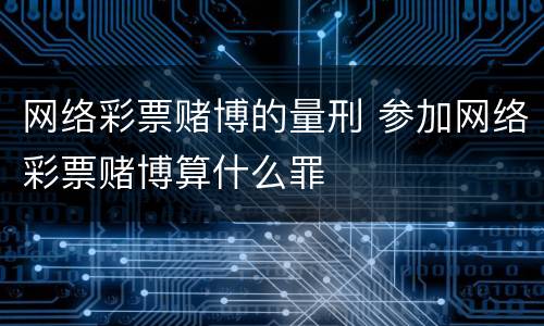 网络彩票赌博的量刑 参加网络彩票赌博算什么罪