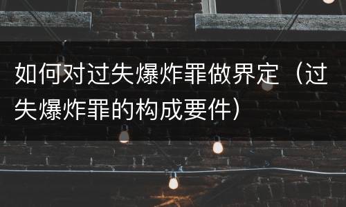 如何对过失爆炸罪做界定（过失爆炸罪的构成要件）