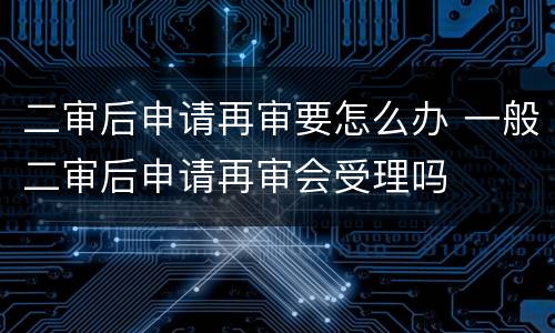 二审后申请再审要怎么办 一般二审后申请再审会受理吗