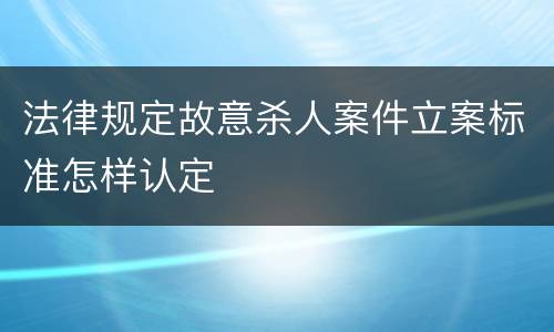 法律规定故意杀人案件立案标准怎样认定
