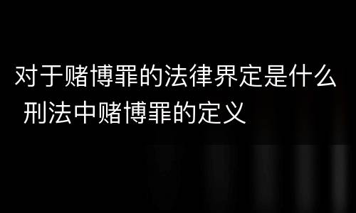 对于赌博罪的法律界定是什么 刑法中赌博罪的定义