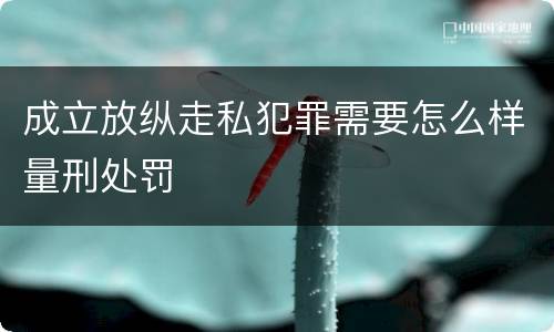 成立放纵走私犯罪需要怎么样量刑处罚