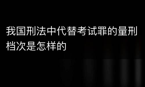 我国刑法中代替考试罪的量刑档次是怎样的