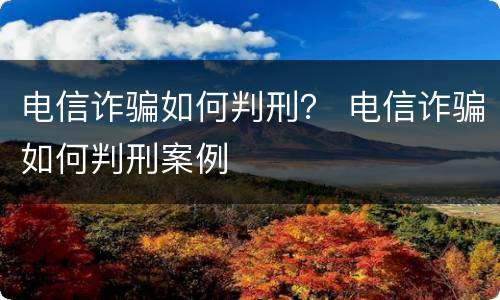 电信诈骗如何判刑？ 电信诈骗如何判刑案例
