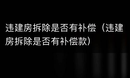 违建房拆除是否有补偿（违建房拆除是否有补偿款）