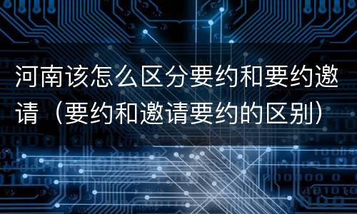 河南该怎么区分要约和要约邀请（要约和邀请要约的区别）