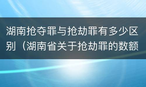 湖南抢夺罪与抢劫罪有多少区别（湖南省关于抢劫罪的数额规定）