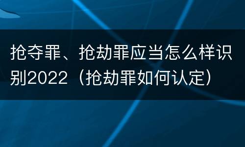 抢夺罪、抢劫罪应当怎么样识别2022（抢劫罪如何认定）