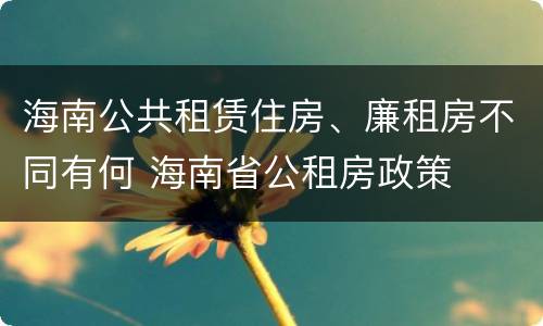 海南公共租赁住房、廉租房不同有何 海南省公租房政策