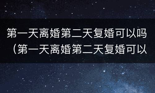 第一天离婚第二天复婚可以吗（第一天离婚第二天复婚可以吗女方）