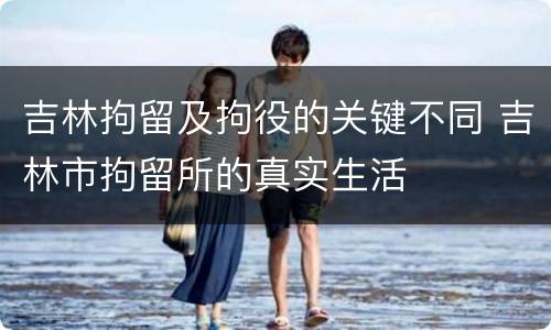 吉林拘留及拘役的关键不同 吉林市拘留所的真实生活