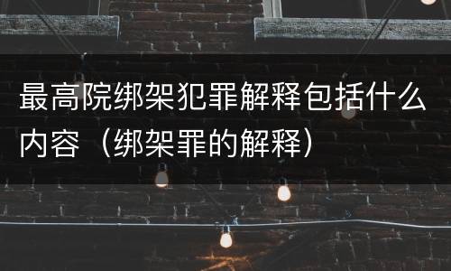 最高院绑架犯罪解释包括什么内容（绑架罪的解释）