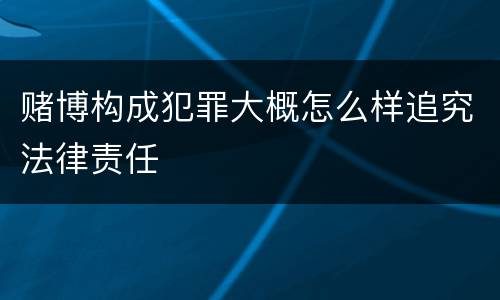 赌博构成犯罪大概怎么样追究法律责任