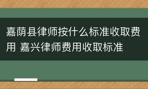 嘉荫县律师按什么标准收取费用 嘉兴律师费用收取标准