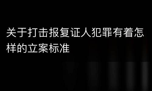 关于打击报复证人犯罪有着怎样的立案标准