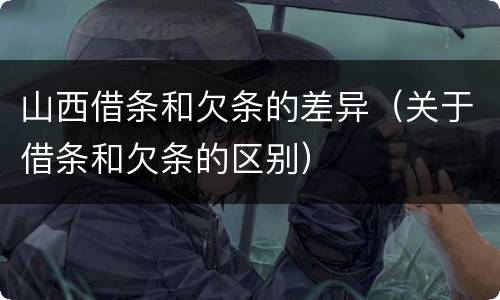 山西借条和欠条的差异（关于借条和欠条的区别）