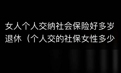 女人个人交纳社会保险好多岁退休（个人交的社保女性多少岁领退休金）