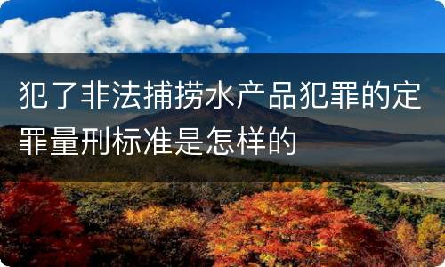 犯了非法捕捞水产品犯罪的定罪量刑标准是怎样的