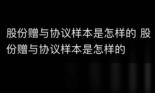 股份赠与协议样本是怎样的 股份赠与协议样本是怎样的