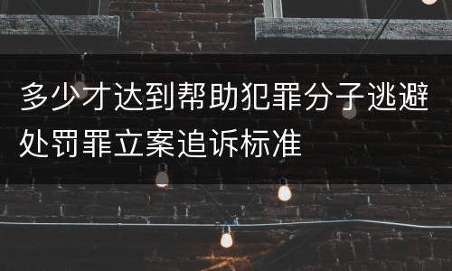 多少才达到帮助犯罪分子逃避处罚罪立案追诉标准