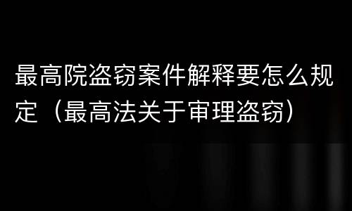 最高院盗窃案件解释要怎么规定（最高法关于审理盗窃）