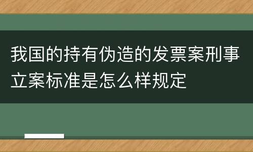 我国的持有伪造的发票案刑事立案标准是怎么样规定