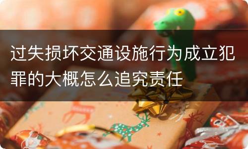过失损坏交通设施行为成立犯罪的大概怎么追究责任