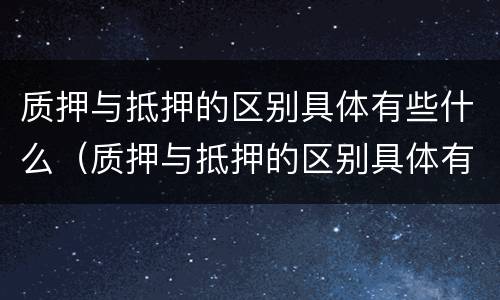 质押与抵押的区别具体有些什么（质押与抵押的区别具体有些什么内容）