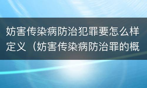 妨害传染病防治犯罪要怎么样定义（妨害传染病防治罪的概念）