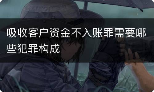 吸收客户资金不入账罪需要哪些犯罪构成