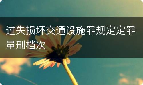 过失损坏交通设施罪规定定罪量刑档次
