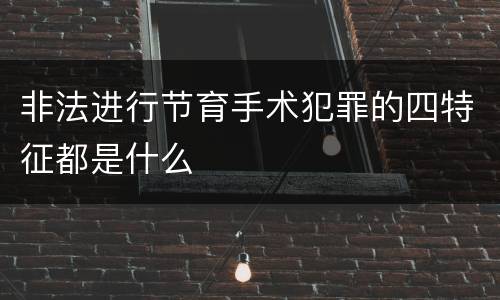 非法进行节育手术犯罪的四特征都是什么