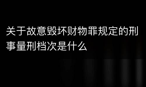 关于故意毁坏财物罪规定的刑事量刑档次是什么