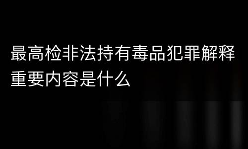 最高检非法持有毒品犯罪解释重要内容是什么