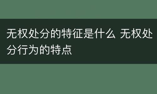 无权处分的特征是什么 无权处分行为的特点