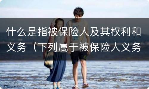 什么是指被保险人及其权利和义务（下列属于被保险人义务的是）