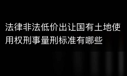 法律非法低价出让国有土地使用权刑事量刑标准有哪些