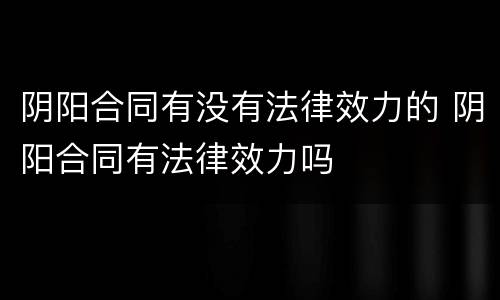阴阳合同有没有法律效力的 阴阳合同有法律效力吗