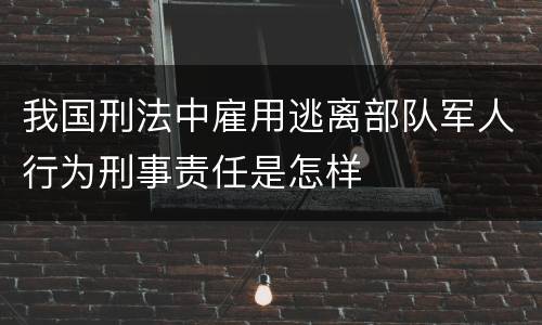 我国刑法中雇用逃离部队军人行为刑事责任是怎样