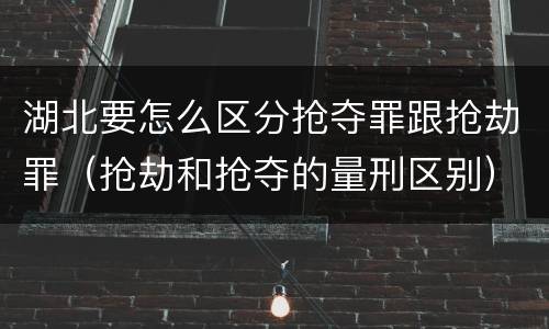 湖北要怎么区分抢夺罪跟抢劫罪（抢劫和抢夺的量刑区别）