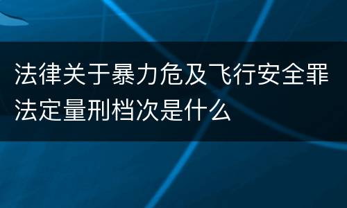 法律关于暴力危及飞行安全罪法定量刑档次是什么