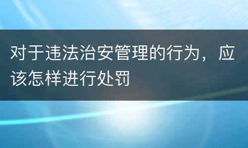 对于违法治安管理的行为，应该怎样进行处罚