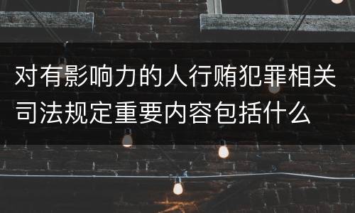 对有影响力的人行贿犯罪相关司法规定重要内容包括什么