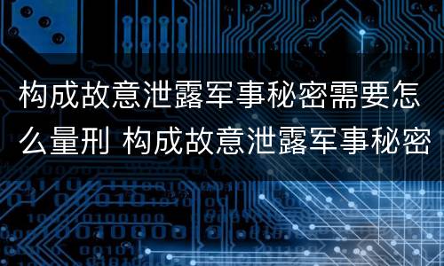 构成故意泄露军事秘密需要怎么量刑 构成故意泄露军事秘密需要怎么量刑呢